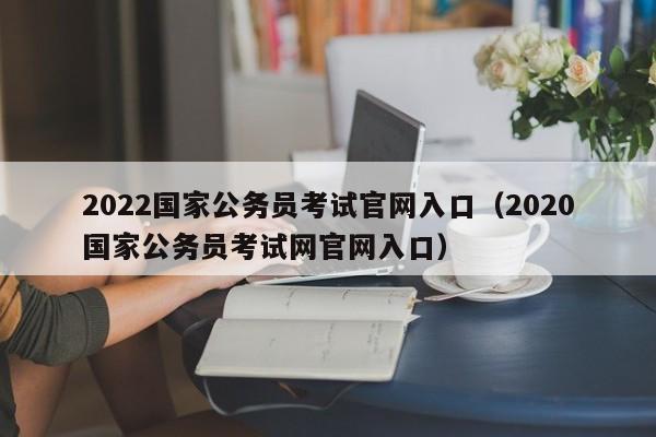 2022国家公务员考试官网入口（2020国家公务员考试网官网入口）