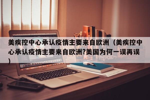 美疾控中心承认疫情主要来自欧洲（美疾控中心承认疫情主要来自欧洲?美国为何一误再误）