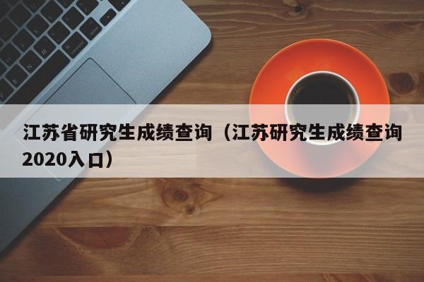 江苏省研究生成绩查询（江苏研究生成绩查询2020入口）