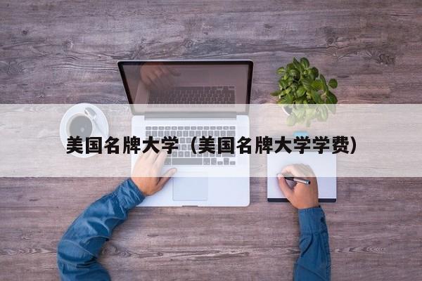 美国名牌大学（美国名牌大学学费）