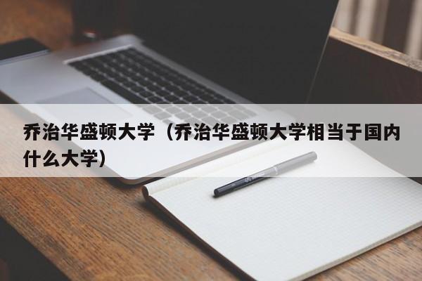 乔治华盛顿大学（乔治华盛顿大学相当于国内什么大学）