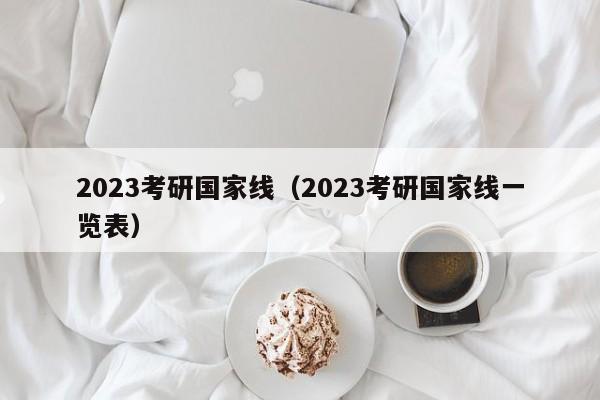 2023考研国家线（2023考研国家线一览表）