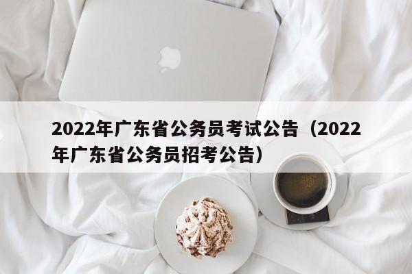 2022年广东省公务员考试公告（2022年广东省公务员招考公告）