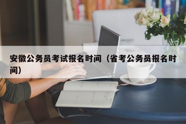 安徽公务员考试报名时间（省考公务员报名时间）