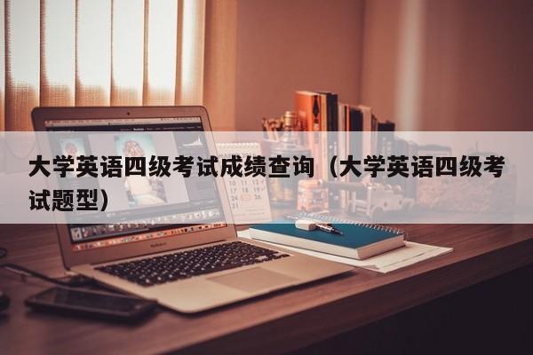 大学英语四级考试成绩查询（大学英语四级考试题型）