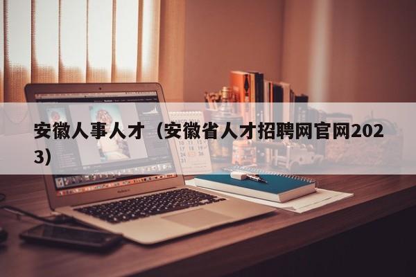 安徽人事人才（安徽省人才招聘网官网2023）