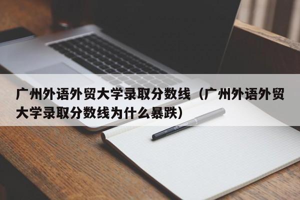 广州外语外贸大学录取分数线（广州外语外贸大学录取分数线为什么暴跌）