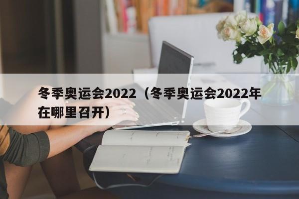 冬季奥运会2022（冬季奥运会2022年在哪里召开）