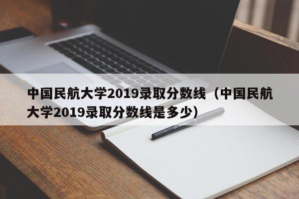 中国民航大学2019录取分数线（中国民航大学2019录取分数线是多少）
