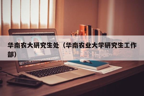 华南农大研究生处（华南农业大学研究生工作部）