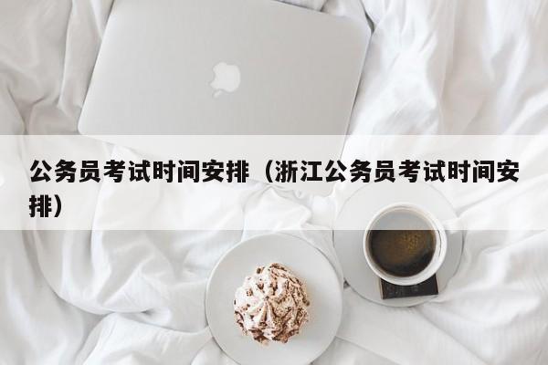 公务员考试时间安排（浙江公务员考试时间安排）