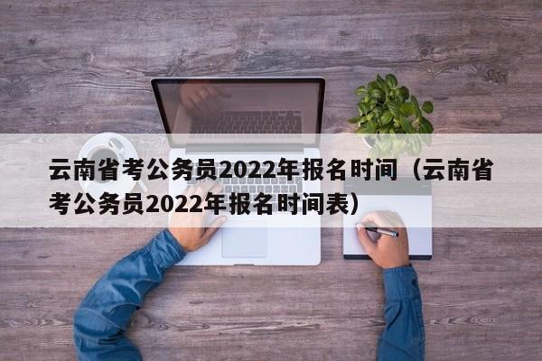云南省考公务员2022年报名时间（云南省考公务员2022年报名时间表）