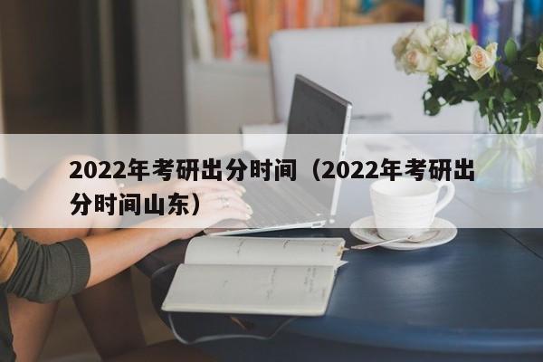 2022年考研出分时间（2022年考研出分时间山东）