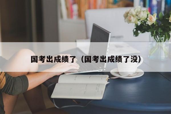 国考出成绩了（国考出成绩了没）