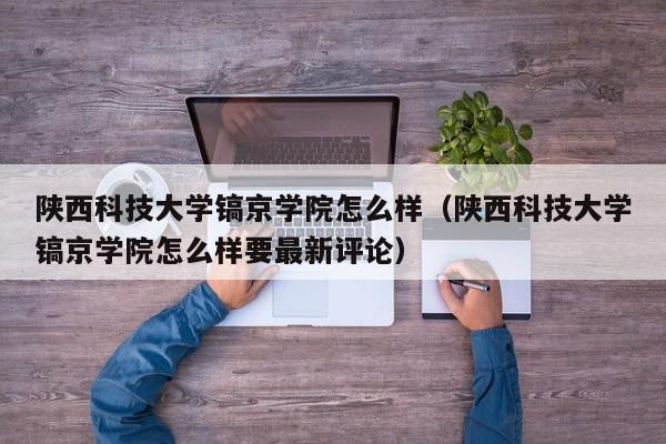 陕西科技大学镐京学院怎么样（陕西科技大学镐京学院怎么样要最新评论）