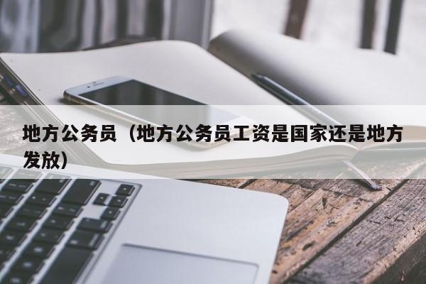 地方公务员（地方公务员工资是国家还是地方发放）