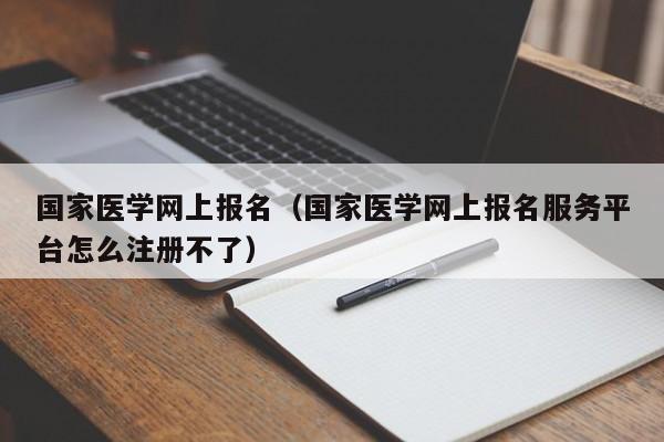 国家医学网上报名（国家医学网上报名服务平台怎么注册不了）