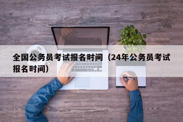 全国公务员考试报名时间（24年公务员考试报名时间）