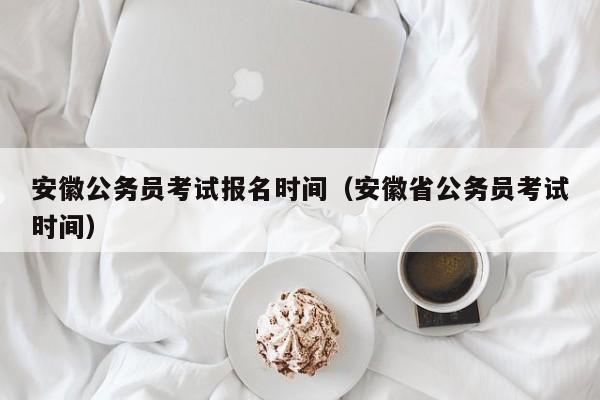 安徽公务员考试报名时间（安徽省公务员考试时间）