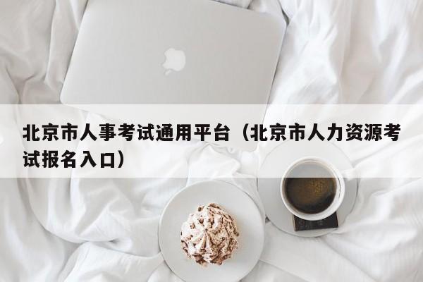 北京市人事考试通用平台（北京市人力资源考试报名入口）
