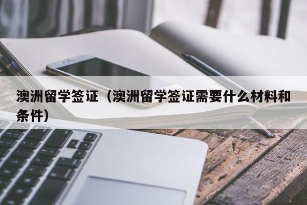 澳洲留学签证（澳洲留学签证需要什么材料和条件）
