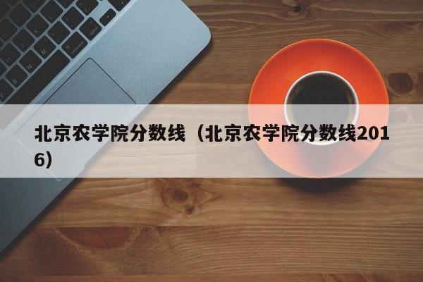 北京农学院分数线（北京农学院分数线2016）