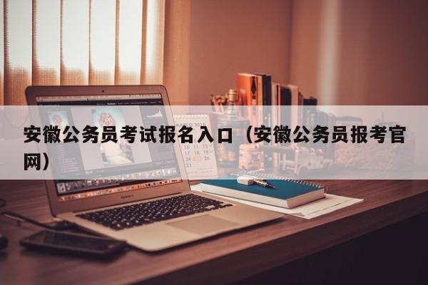安徽公务员考试报名入口（安徽公务员报考官网）