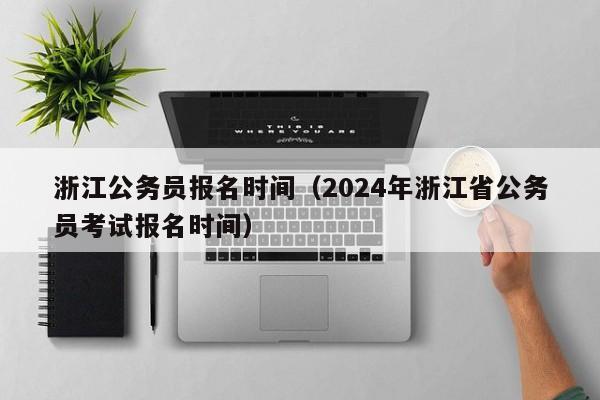浙江公务员报名时间（2024年浙江省公务员考试报名时间）