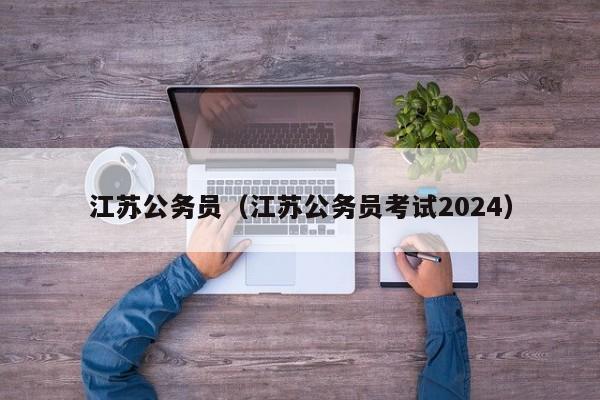 江苏公务员（江苏公务员考试2024）