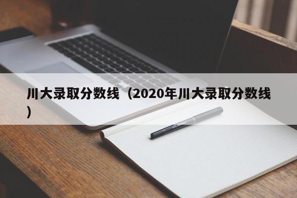 川大录取分数线（2020年川大录取分数线）