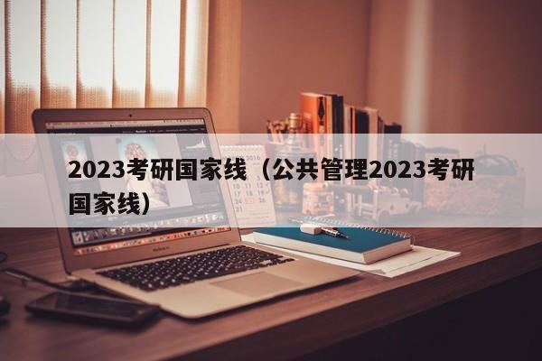2023考研国家线（公共管理2023考研国家线）