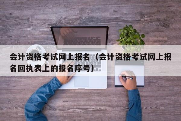 会计资格考试网上报名（会计资格考试网上报名回执表上的报名序号）