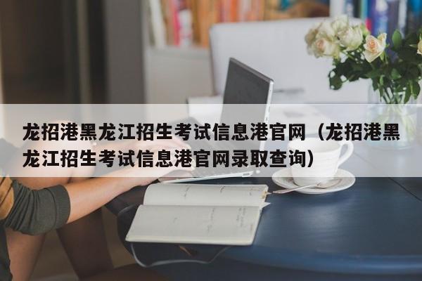 龙招港黑龙江招生考试信息港官网（龙招港黑龙江招生考试信息港官网录取查询）