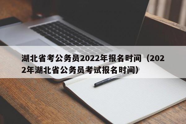 湖北省考公务员2022年报名时间（2022年湖北省公务员考试报名时间）