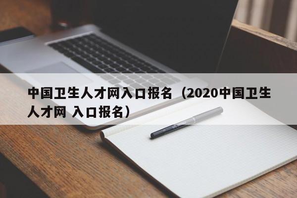 中国卫生人才网入口报名（2020中国卫生人才网 入口报名）