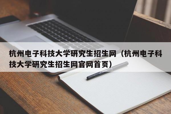 杭州电子科技大学研究生招生网（杭州电子科技大学研究生招生网官网首页）