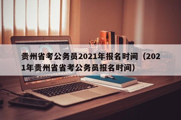 贵州省考公务员2021年报名时间（2021年贵州省省考公务员报名时间）