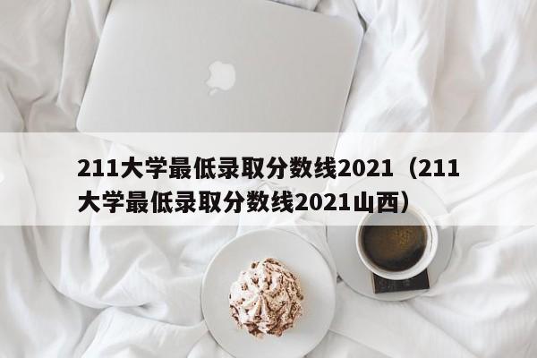 211大学最低录取分数线2021（211大学最低录取分数线2021山西）