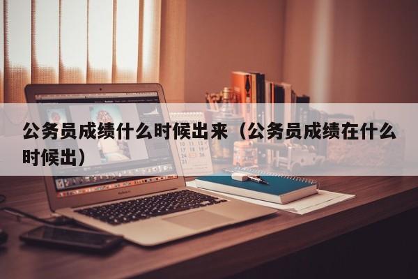公务员成绩什么时候出来（公务员成绩在什么时候出）