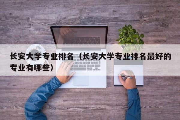 长安大学专业排名（长安大学专业排名最好的专业有哪些）