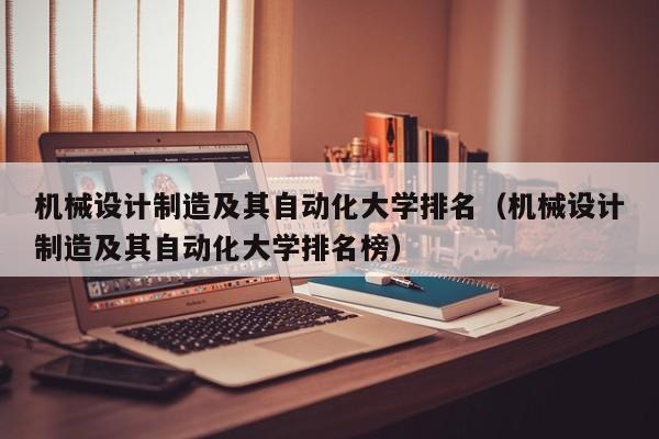 机械设计制造及其自动化大学排名（机械设计制造及其自动化大学排名榜）