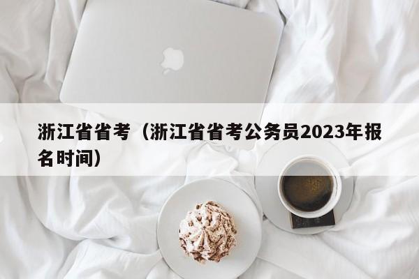 浙江省省考（浙江省省考公务员2023年报名时间）