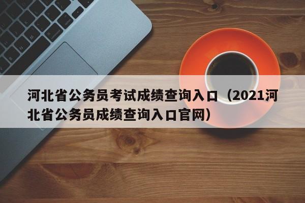 河北省公务员考试成绩查询入口（2021河北省公务员成绩查询入口官网）