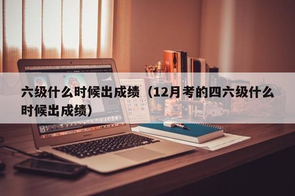 六级什么时候出成绩（12月考的四六级什么时候出成绩）