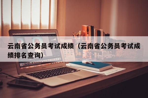 云南省公务员考试成绩（云南省公务员考试成绩排名查询）