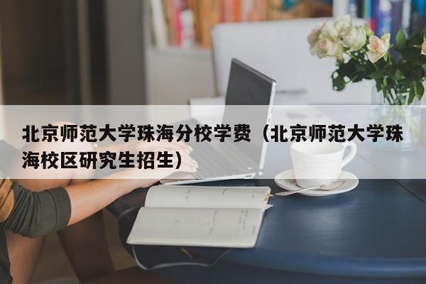 北京师范大学珠海分校学费（北京师范大学珠海校区研究生招生）