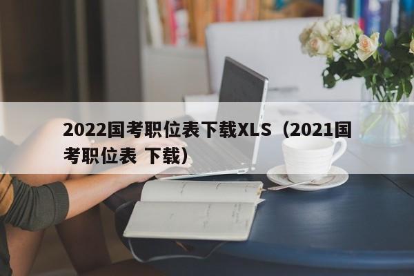 2022国考职位表下载XLS（2021国考职位表 下载）