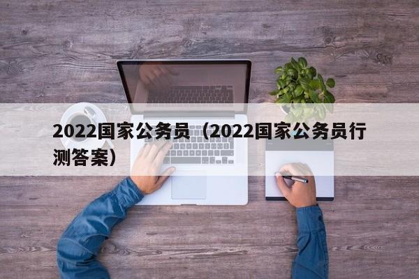 2022国家公务员（2022国家公务员行测答案）
