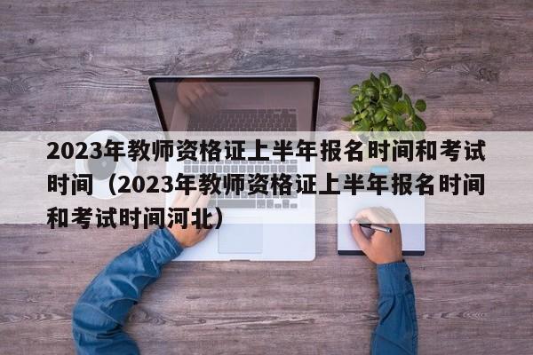 2023年教师资格证上半年报名时间和考试时间（2023年教师资格证上半年报名时间和考试时间河北）