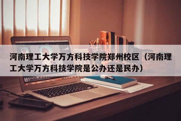 河南理工大学万方科技学院郑州校区（河南理工大学万方科技学院是公办还是民办）